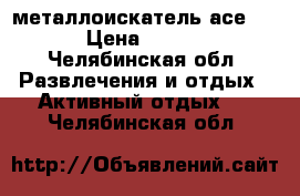 металлоискатель асе 150 › Цена ­ 7 000 - Челябинская обл. Развлечения и отдых » Активный отдых   . Челябинская обл.